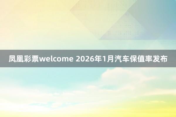 凤凰彩票welcome 2026年1月汽车保值率发布