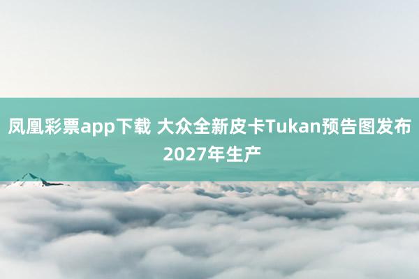 凤凰彩票app下载 大众全新皮卡Tukan预告图发布 2027年生产