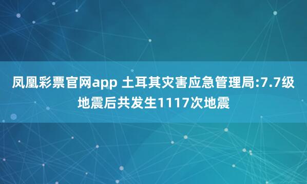 凤凰彩票官网app 土耳其灾害应急管理局:7.7级地震后共发生1117次地震