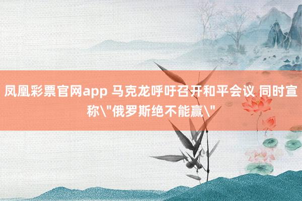 凤凰彩票官网app 马克龙呼吁召开和平会议 同时宣称＂俄罗斯绝不能赢＂
