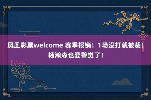 凤凰彩票welcome 赛季报销！1场没打就被裁！杨瀚森也要警觉了！