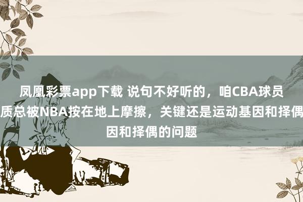 凤凰彩票app下载 说句不好听的，咱CBA球员身体素质总被NBA按在地上摩擦，关键还是运动基因和择偶的问题