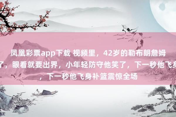 凤凰彩票app下载 视频里，42岁的勒布朗詹姆斯高抛传球歪了，眼看就要出界，小年轻防守他笑了，下一秒他飞身补篮震惊全场