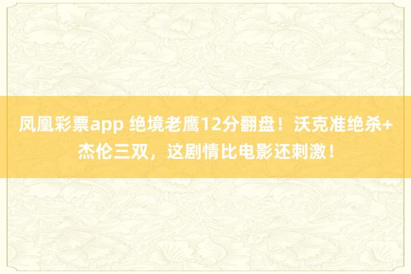 凤凰彩票app 绝境老鹰12分翻盘！沃克准绝杀+杰伦三双，这剧情比电影还刺激！