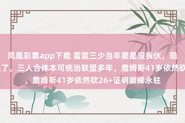 凤凰彩票app下载 雷霆三少当年要是没拆伙，现在NBA早改姓俄城了，三人合体本可统治联盟多年，詹姆斯41岁依然砍26+证明巅峰永驻