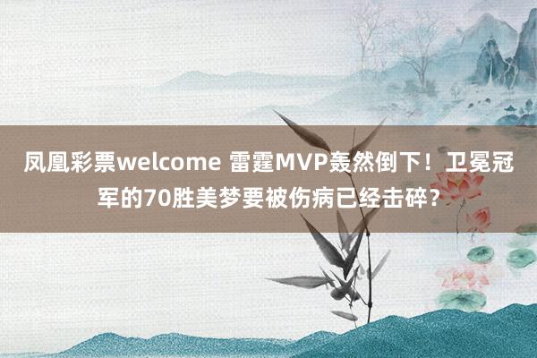 凤凰彩票welcome 雷霆MVP轰然倒下！卫冕冠军的70胜美梦要被伤病已经击碎？