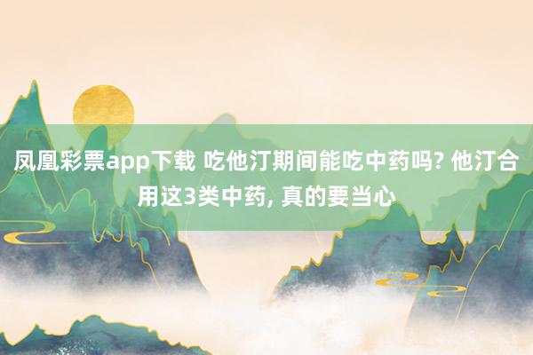 凤凰彩票app下载 吃他汀期间能吃中药吗? 他汀合用这3类中药, 真的要当心