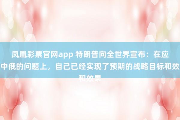 凤凰彩票官网app 特朗普向全世界宣布：在应对中俄的问题上，自己已经实现了预期的战略目标和效果