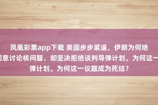 凤凰彩票app下载 美国步步紧逼，伊朗为何绝不低头？伊朗同意讨论核问题，却坚决拒绝谈判导弹计划。为何这一议题成为死结？