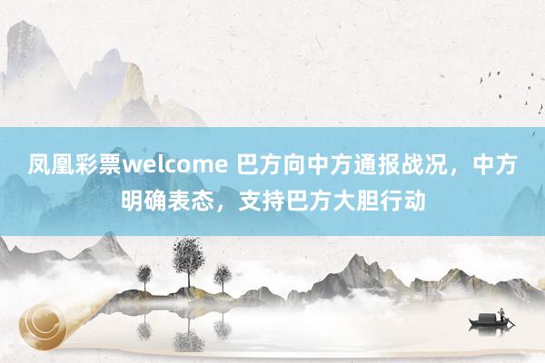 凤凰彩票welcome 巴方向中方通报战况，中方明确表态，支持巴方大胆行动