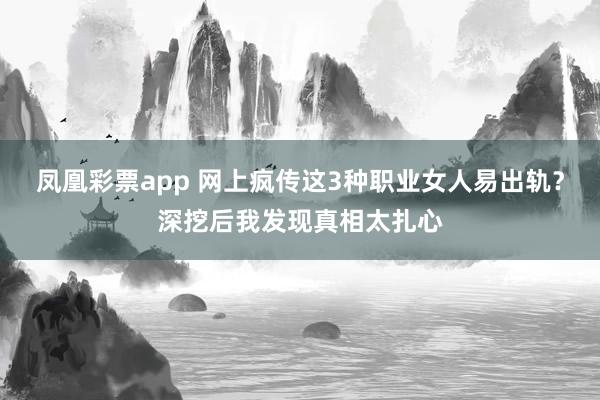 凤凰彩票app 网上疯传这3种职业女人易出轨？深挖后我发现真相太扎心