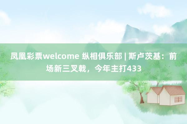 凤凰彩票welcome 纵相俱乐部 | 斯卢茨基：前场新三叉戟，今年主打433