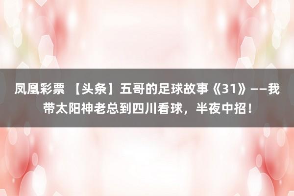 凤凰彩票 【头条】五哥的足球故事《31》——我带太阳神老总到四川看球，半夜中招！