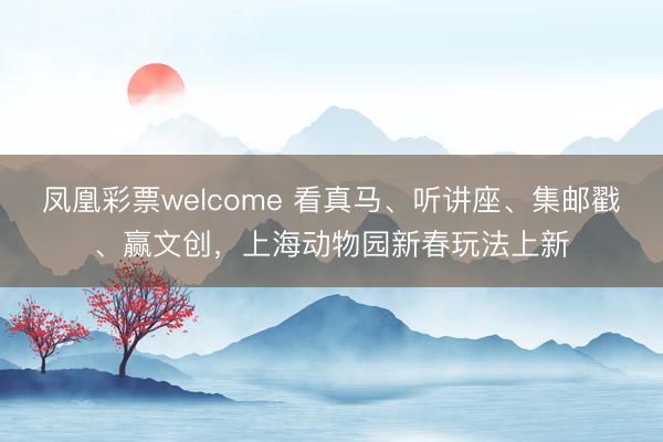 凤凰彩票welcome 看真马、听讲座、集邮戳、赢文创，上海动物园新春玩法上新
