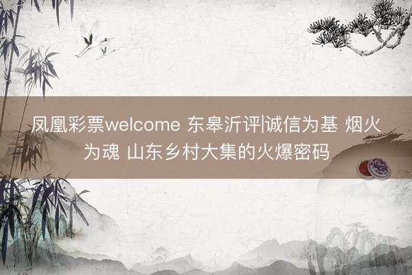 凤凰彩票welcome 东皋沂评|诚信为基 烟火为魂 山东乡村大集的火爆密码