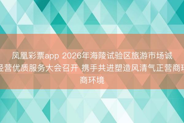 凤凰彩票app 2026年海陵试验区旅游市场诚信经营优质服务大会召开 携手共进塑造风清气正营商环境