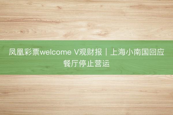 凤凰彩票welcome V观财报｜上海小南国回应餐厅停止营运