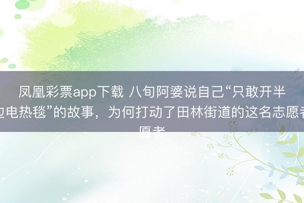 凤凰彩票app下载 八旬阿婆说自己“只敢开半边电热毯”的故事，为何打动了田林街道的这名志愿者