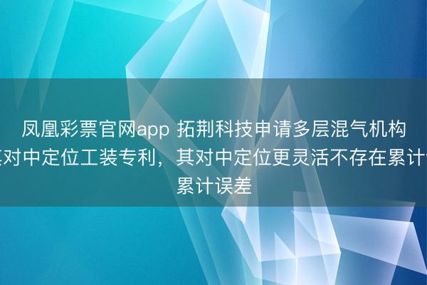 凤凰彩票官网app 拓荆科技申请多层混气机构及其对中定位工装专利，其对中定位更灵活不存在累计误差