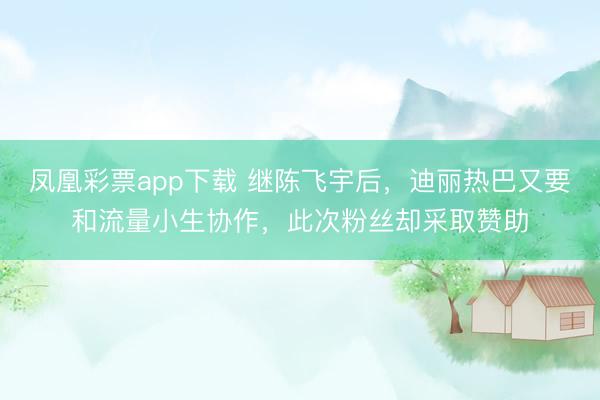 凤凰彩票app下载 继陈飞宇后，迪丽热巴又要和流量小生协作，此次粉丝却采取赞助