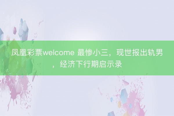 凤凰彩票welcome 最惨小三，现世报出轨男，经济下行期启示录