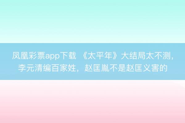 凤凰彩票app下载 《太平年》大结局太不测,李元清编百家姓,赵匡胤不是赵匡义害的
