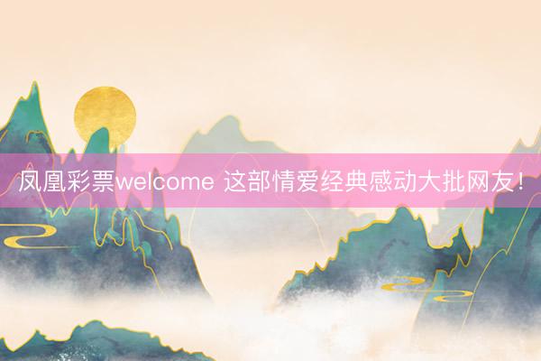 凤凰彩票welcome 这部情爱经典感动大批网友!