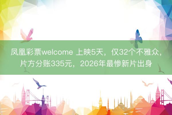凤凰彩票welcome 上映5天,仅32个不雅众,片方分账335元,2026年最惨新片出身