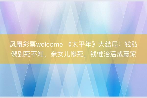 凤凰彩票welcome 《太平年》大结局:钱弘俶到死不知,亲女儿惨死,钱惟治活成赢家