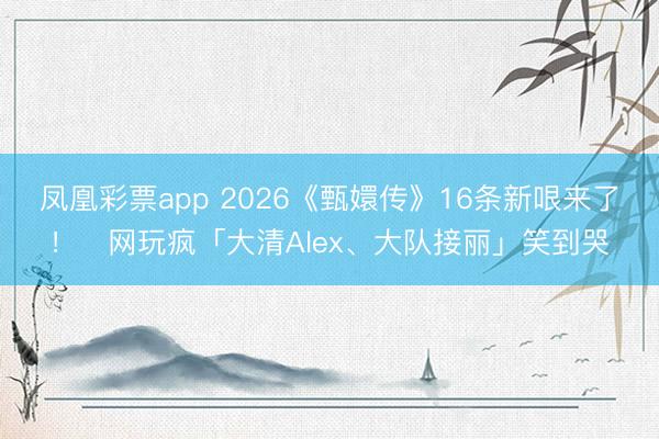 凤凰彩票app 2026《甄嬛传》16条新哏来了！　网玩疯「大清Alex、大队接丽」笑到哭
