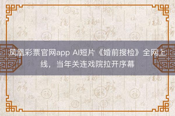 凤凰彩票官网app AI短片《婚前搜检》全网上线，当年关连戏院拉开序幕
