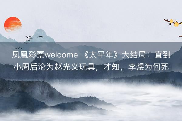 凤凰彩票welcome 《太平年》大结局:直到小周后沦为赵光义玩具,才知,李煜为何死