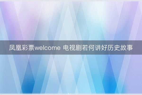 凤凰彩票welcome 电视剧若何讲好历史故事
