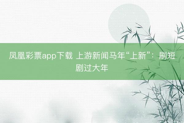 凤凰彩票app下载 上游新闻马年“上新”：刷短剧过大年