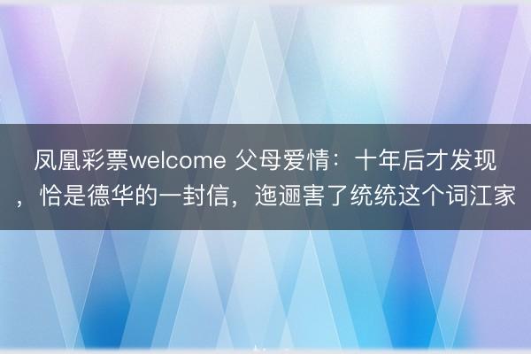 凤凰彩票welcome 父母爱情:十年后才发现,恰是德华的一封信,迤逦害了统统这个词江家