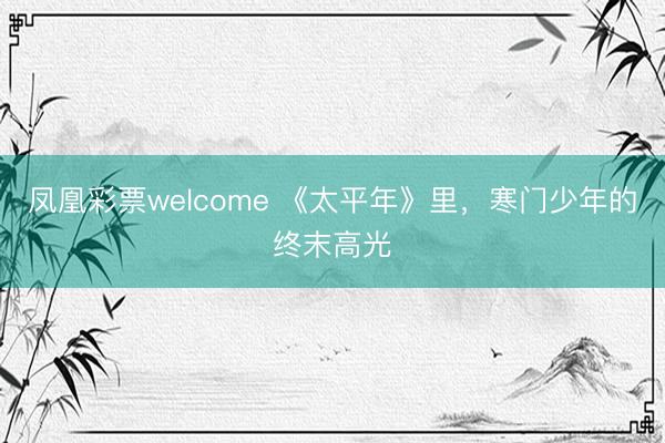凤凰彩票welcome 《太平年》里，寒门少年的终末高光