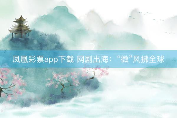 凤凰彩票app下载 网剧出海：“微”风拂全球