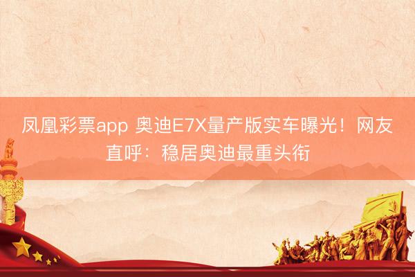 凤凰彩票app 奥迪E7X量产版实车曝光!网友直呼:稳居奥迪最重头衔