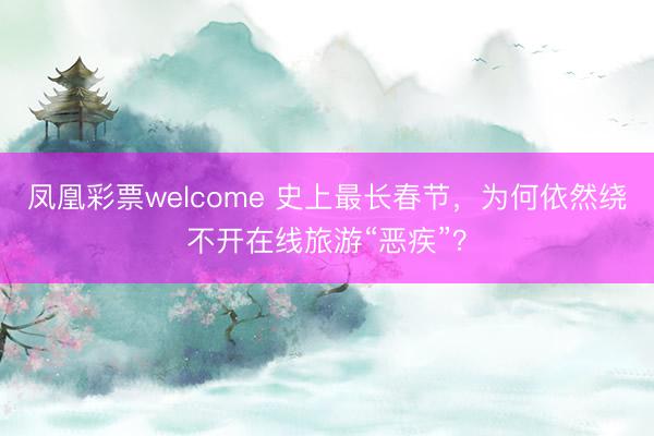 凤凰彩票welcome 史上最长春节，为何依然绕不开在线旅游“恶疾”？