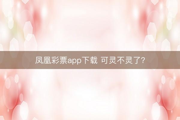 凤凰彩票app下载 可灵不灵了？