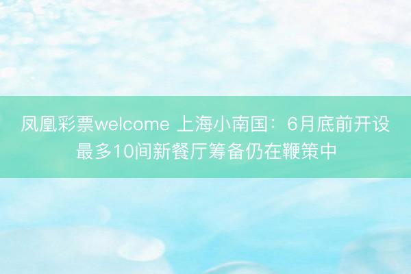 凤凰彩票welcome 上海小南国:6月底前开设最多10间新餐厅筹备仍在鞭策中