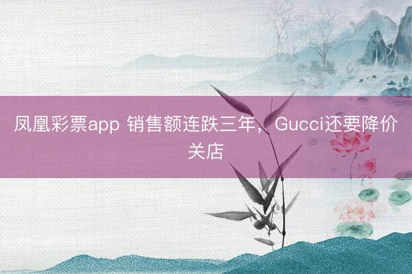 凤凰彩票app 销售额连跌三年，Gucci还要降价关店