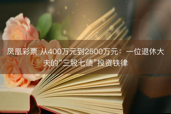 凤凰彩票 从400万元到2500万元：一位退休大夫的“三股七债”投资铁律