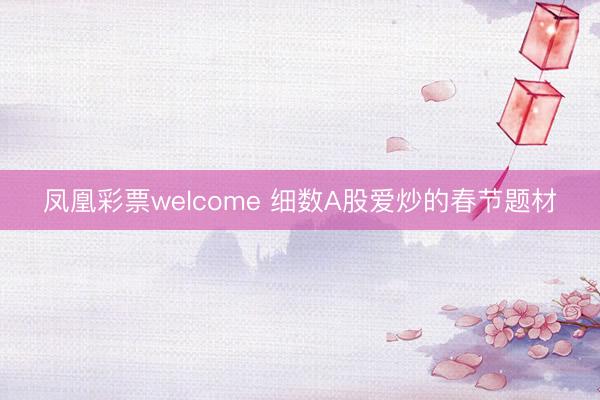 凤凰彩票welcome 细数A股爱炒的春节题材