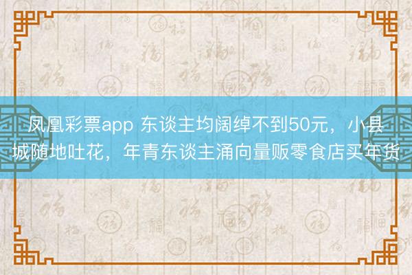 凤凰彩票app 东谈主均阔绰不到50元，小县城随地吐花，年青东谈主涌向量贩零食店买年货