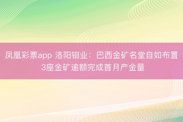 凤凰彩票app 洛阳钼业：巴西金矿名堂自如布置 3座金矿逾额完成首月产金量
