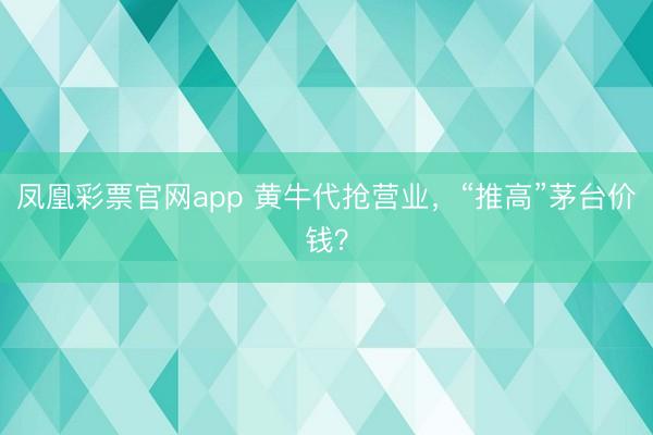 凤凰彩票官网app 黄牛代抢营业，“推高”茅台价钱？