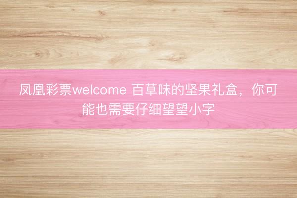 凤凰彩票welcome 百草味的坚果礼盒，你可能也需要仔细望望小字