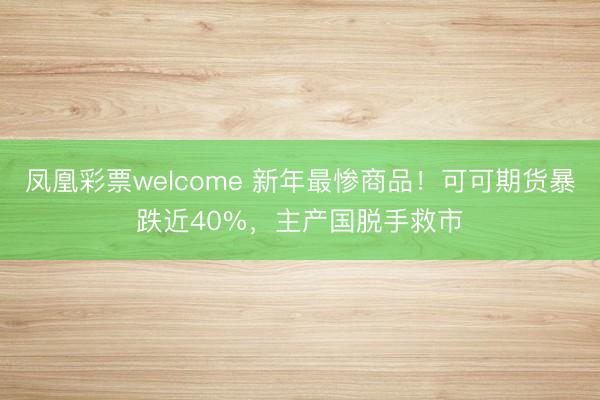 凤凰彩票welcome 新年最惨商品！可可期货暴跌近40%，主产国脱手救市