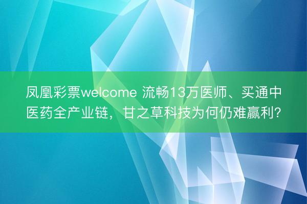 凤凰彩票welcome 流畅13万医师、买通中医药全产业链，甘之草科技为何仍难赢利？